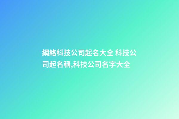 網絡科技公司起名大全 科技公司起名稱,科技公司名字大全-第1張-公司起名-玄機派